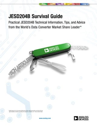 JESD204B Survival Guide
Practical JESD204B Technical Information, Tips, and Advice
from the World’s Data Converter Market Share Leader*




*Analog Devices has a 48.5 percent global data converter market share which is more than the next
  eight competitors combined, according to the analyst firm, Databeans, 2011 Data Converter Report.




                                                                                        www.analog.com
 