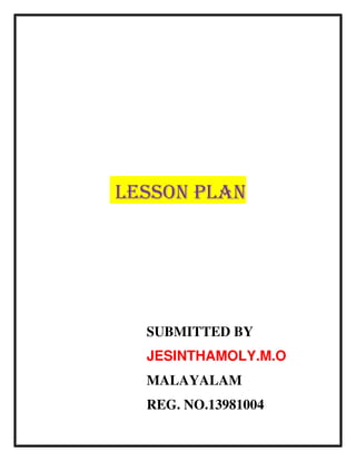 LESSON PLAN 
SUBMITTED BY 
JESINTHAMOLY.M.O 
MALAYALAM 
REG. NO.13981004 
 