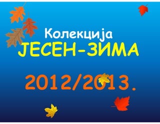Колекција
ЈЕСЕН-ЗИМА
2012/2013.
 