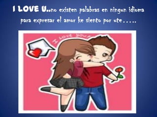 I love U..no existen palabras en ningun idioma para expresar el amor ke siento por ute…..