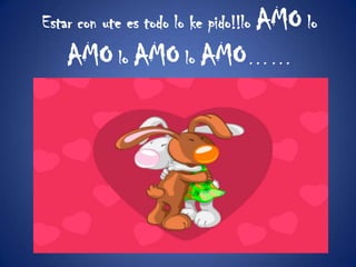 Estar con ute es todo lo ke pido!!lo AMO lo AMOloAMOloAMO……