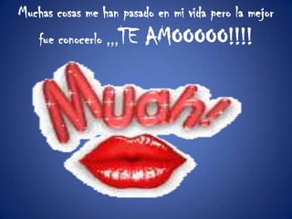 Muchas cosas me han pasado en mi vida pero la mejor fue conocerlo ,,,TE AMOOOOO!!!!