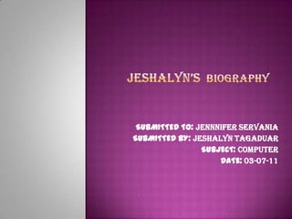 jeshalyn’sbiography SUBMITTED TO: JENNNIFER SERVANIA SUBMITTED BY: JESHALYN TAGADUAR SUBJECT: COMPUTER DATE: 03-07-11 
