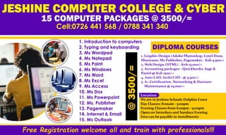 JESHINE COMPUTER COLLEGE & CYBER
15 COMPUTER PACKAGES @ 3500/=
Cell:0726 441 568 / 0788 341 340
1. Introduction to computers
2. Typing and keyboarding
3. Ms Wordpad
4. Ms Notepad
5. Ms Paint
6. Ms Windows
7. Ms Word
8. Ms Excel
9. Ms Access
10. Ms Dos
11. Ms Powerpoint
12. Ms. Publisher
13. Pagemaker
14. Internet & Email
15. Ms Outlook
@
3500/=
DIPLOMA COURSES
1. Graphic Design (Adobe Photoshop, Corel Draw,
Illustrator, Ms Publisher, Pagemaker - Ksh 5,500/=
2. Web Design (HTML) - Ksh 15,000/=
3. Accounting packages - Quickbooks, Sage &
Pastel @ Ksh 1500/=
4. Auto CAD, Archi CAD - @ 5,500/=
5. A+ Certiﬁcation, Networking & Harware-
Maintenance @ 15,000/=
Free Registration welcome all and train with professionals!!!
Location
We are in Jeshine Schools Dolphin Court
Day Classes: 8:00am - 5:00pm
Evening Classes from 6:00pm - 9:00pm
Open on Saturdays and Sundays Evening
Fees can be payable in installments
 