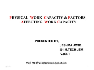 PHYSICAL WORK CAPACITY & FACTORS
AFFECTING WORK CAPACITY
PRESENTED BY,
JESHMA JOSE
S1 M.TECH ,IEM
VJCET
mail me @ geothomasseril@gmail.com
05/14/14 1
 