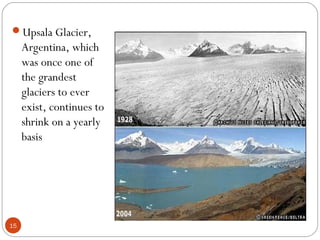 Upsala Glacier,
Argentina, which
was once one of
the grandest
glaciers to ever
exist, continues to
shrink on a yearly
basis
15
 