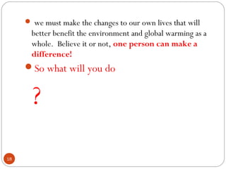  we must make the changes to our own lives that will
better benefit the environment and global warming as a
whole. Believe it or not, one person can make a
difference!
So what will you do
?
18
 