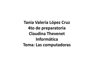 Tania Valeria López Cruz
4to de preparatoria
Claudina Thevenet
Informática
Tema: Las computadoras
 