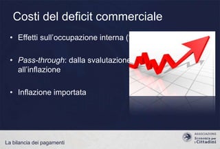 Costi del deficit commerciale
• Effetti sull‟occupazione interna (?)
• Pass-through: dalla svalutazione
all‟inflazione

• Inflazione importata

La bilancia dei pagamenti

 