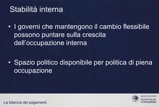 Stabilità interna
• I governi che mantengono il cambio flessibile
possono puntare sulla crescita
dell‟occupazione interna

• Spazio politico disponibile per politica di piena
occupazione

La bilancia dei pagamenti

 