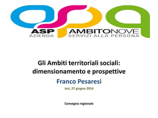 Gli Ambiti territoriali sociali:
dimensionamento e prospettive
Franco Pesaresi
Jesi, 27 giugno 2014
Convegno regionale
 