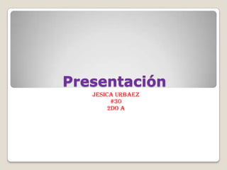 Presentación
JESICA URBAEZ
#30
2do A
 