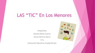 LAS “TIC” En Los Menores
Integrantes
Daniela Romo Cuervo
Jesica Herrera Ibarra
11ºa
Institución Educativa Ciudad De Asís
 