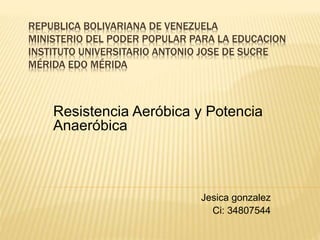 REPUBLICA BOLIVARIANA DE VENEZUELA
MINISTERIO DEL PODER POPULAR PARA LA EDUCACION
INSTITUTO UNIVERSITARIO ANTONIO JOSE DE SUCRE
MÉRIDA EDO MÉRIDA
Resistencia Aeróbica y Potencia
Anaeróbica
Jesica gonzalez
Ci: 34807544
 