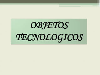 OBJETOS
TECNOLOGICOS
 