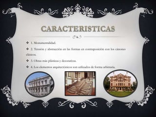  1. Monumentalidad.
 2. Tensión y abstracción en las formas en contraposición con los cánones
clásicos.
 3. Obras más plásticas y decorativas.
 4. Los elementos arquitectónicos son utilizados de forma arbitraria.
 