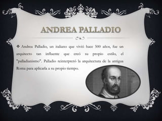  Andrea Palladio, un italiano que vivió hace 500 años, fue un
arquitecto tan influente que creó su propio estilo, el
"palladianismo". Palladio reinterpretó la arquitectura de la antigua
Roma para aplicarla a su propio tiempo.
 