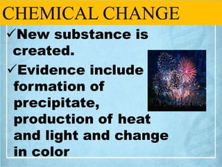 CHEMICAL CHANGE
New substance is
created.
Evidence include
formation of
precipitate,
production of heat
and light and ch...