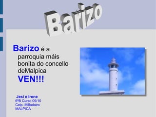 Barizo é a
 parroquia máis
 bonita do concello
 deMalpica
 VEN!!!
Jesi e Irene
6ºB Curso 09/10
Ceip. Milladoiro
MALPICA
 