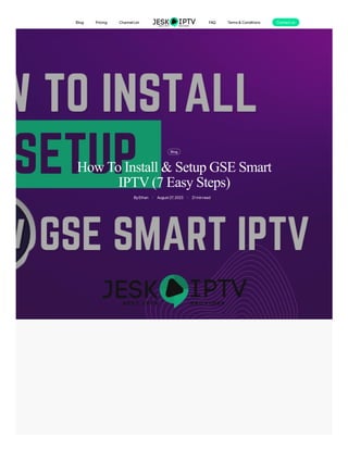 Blog
Ethan
By August27,2023 21minread
How To Install & Setup GSE Smart
IPTV (7 Easy Steps)
Blog Pricing ChannelList FAQ Terms&Conditions Contactus
 