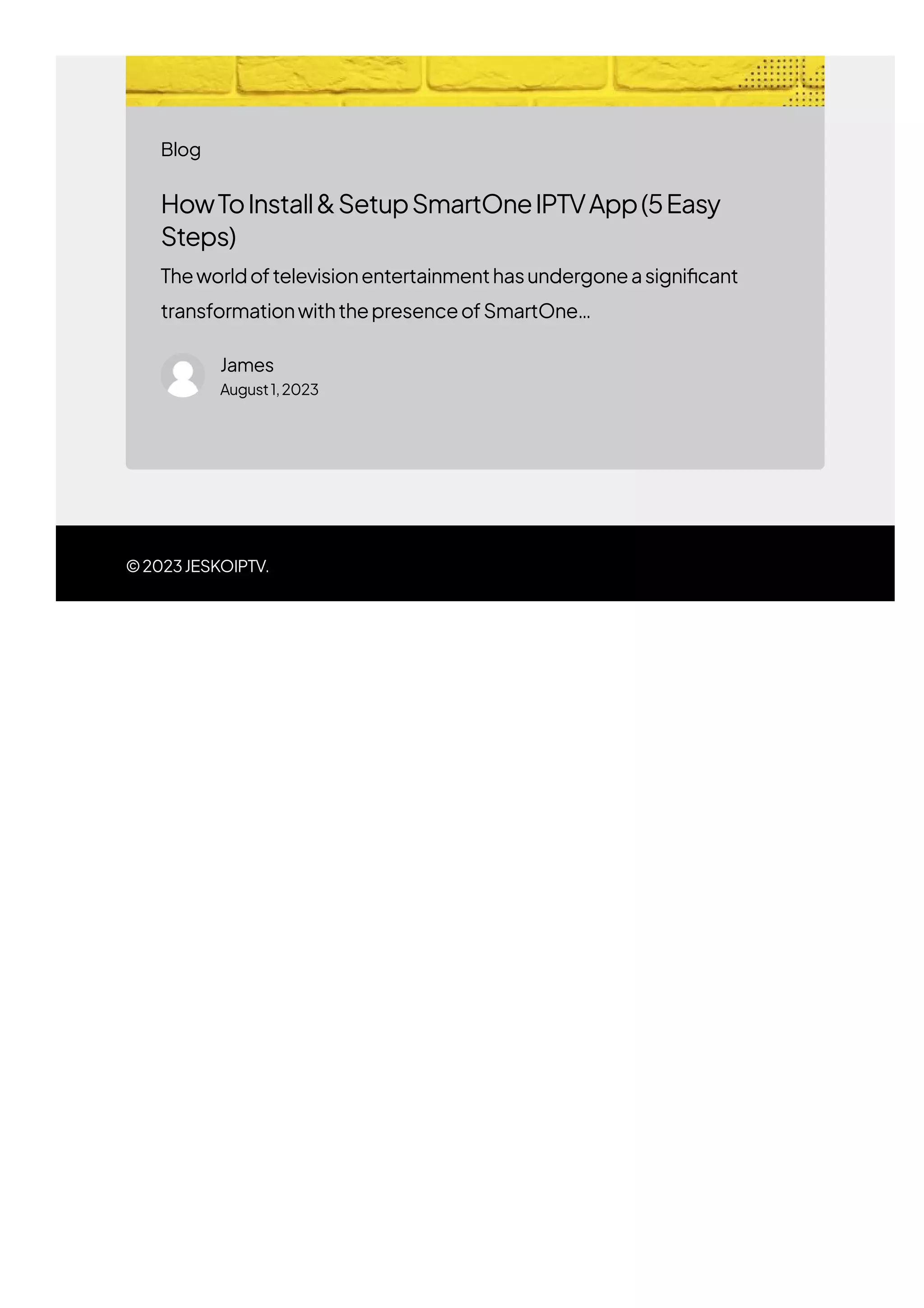 ©2023JESKOIPTV.
HowToInstall&SetupSmartOneIPTVApp(5Easy
Steps)
Theworldoftelevisionentertainmenthasundergoneasigni몭cant
transformationwiththepresenceofSmartOne…
James
August1,2023
Blog
 