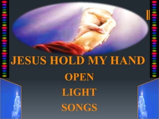 JESUS HOLD MY HAND
OPEN
LIGHT
SONGS
 