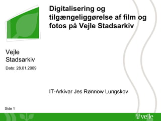 Digitalisering og tilgængeliggørelse af film og fotos på Vejle Stadsarkiv ,[object Object],Vejle Stadsarkiv Dato: 28.01.2009 