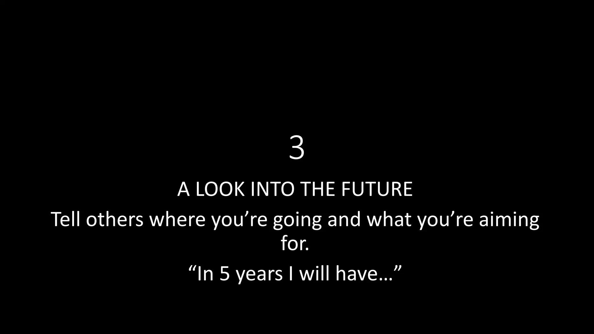3
A LOOK INTO THE FUTURE
Tell others where you’re going and what you’re aiming
for.
“In 5 years I will have…”