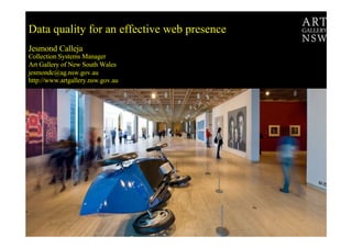 Data quality for an effective web presence
Jesmond Calleja
Collection Systems Manager
Art Gallery of New South Wales
jesmondc@ag.nsw.gov.au
http://www.artgallery.nsw.gov.au
 