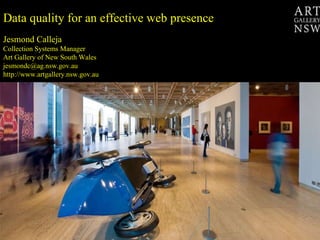 Data quality for an effective web presence  Jesmond Calleja Collection Systems Manager Art Gallery of New South Wales [email_address] http://www.artgallery.nsw.gov.au 