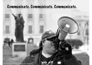 Communicate. Communicate. Communicate.




                                                    11
http://www.ﬂickr.com/photos/bluerobot/5472868801/
 