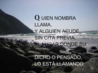 Q UIEN NOMBRA LLAMA. Y ALGUIEN ACUDE, SIN CITA PREVIA, AL LUGAR DONDE SU NOMBRE, DICHO O PENSADO, LO ESTÁ LLAMANDO