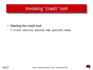 Invoking “crash” tool

●

Starting the crash tool:
# crash vmlinux System.map panic01.dump

10/27

How to debug a kernel crash – and other tricks

 
