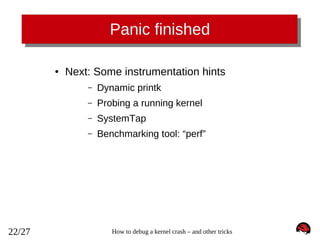 Panic finished
●

Next: Some instrumentation hints
–
–

Probing a running kernel

–

SystemTap

–

22/27

Dynamic printk

Benchmarking tool: “perf”

How to debug a kernel crash – and other tricks

 