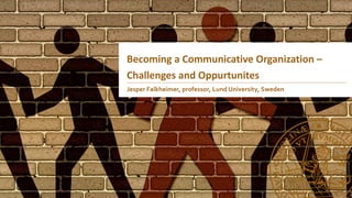 Becoming a Communicative Organization –
Challenges and Oppurtunites
Jesper Falkheimer, professor, Lund University, Sweden
 