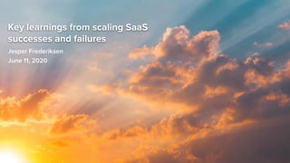 Key learnings from scaling SaaS
successes and failures
Jesper Frederiksen
June 11, 2020
 
