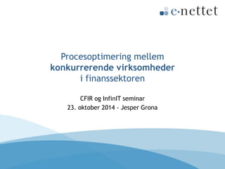 Procesoptimering mellemkonkurrerende virksomhederi finanssektoren 
CFIR og InfinITseminar 
23. oktober 2014 -Jesper Grona  
