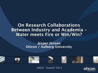 On Research Collaborations
Between Industry and Academia –
Water meets Fire or Win/Win?
Jesper Jensen
Oticon / Aalborg University
InfinIT - SummIT 2013
 
