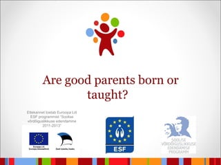 Are good parents born or taught?  Ettekannet toetab Euroopa Liit ESF programmist “Soolise võrdõiguslikkuse edendamine 2011-2013” 