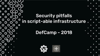 Security pitfalls
in script-able infrastructure
DefCamp - 2018
 