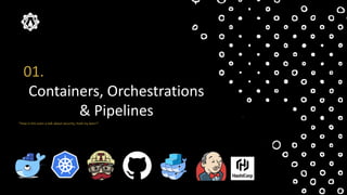01.
Containers, Orchestrations
& Pipelines
”How is this even a talk about security, hold my beer!”.
 