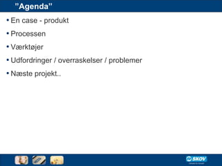 ”Agenda”
• En case - produkt
• Processen
• Værktøjer
• Udfordringer / overraskelser / problemer
• Næste projekt..
 