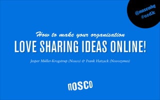 LOVE SHARING IDEAS ONLINE!
@noscohq
##ccdk
How to make your organisation
Jesper Müller-Krogstrup (Nosco) & Frank Hatzack (Novozymes)
 