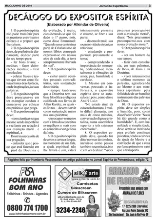 Maio/JUnHo de 2010                                                          Jornal do Espiritismo                   3


  DECÁLOGO DO EXPOSITOR ESPÍRITA
                                 (elaborado por alkíndar de oliveira)
     1. O expositor espírita   da evolução, é muito,         intensamente presente        precisam preocupar-se
 não pode transferir para      considerando-se que foi       e atuante, se fizer a sua    com a evolução moral",
 os mentores espirituais o     dado o 1º passo, pois,        parte:                       dizer: "Nós precisamos
 esforço e o preparo que       como disse Emmanuel:              - desenvolvendo sua      preocuparmo-nos com
 lhe cabem.                    "Quando uma centésima         expressividade e técnicas    nossa evolução moral".
     2. O expositor espírita   parte do Cristianismo de      retóricas;                       9. O expositor espírita
 deve, de preferência dia-     nossos lábios conseguir           - estudando e pre-       deve:
 riamente, dedicar parte       expressar-se em nossos        parando previamente o            - ser um homem do
 do seu tempo para:            atos de cada dia, a terra     tema;                        seu tempo;
     - ler bons livros; -      será plenamente libertada         - compreendendo a            - falar com constân-
 meditar; - fazer elabo-       do mal".                      importância do momen-        cia, em suas palestras,
 rações mentais; - tirar           5. O expositor espírita   to, dedicando-se men-        de Deus, de Jesus e da
 conclusões;                   deve:                         talmente à vibrações de      Doutrina;
     - coletar frases e tex-       - evitar emitir opini-    amor, paz, humildade e           - viver intensamente
 tos que sirvam como fu-       ões pessoais contradi-        caridade.                    o sublime momento da
 turas fontes de referência,   tórias, sem sustentação           7. Mesmo em con-         palestra, agradecendo
 ou de inspirações, às suas    doutrinária;                  versas pessoais e in-        ao Mestre e aos men-
 palestras.                        - sempre lembrar-se       formais, o expositor         tores espirituais pela
     3. O expositor espírita   que a Doutrina tem sua        espírita deve se auto-       felicidade de ser humilde
 deve preocupar-se em          base filosófica e religiosa   educar, pois, como disse     instrumento das palavras
 ter exemplar conduta e        codificada nos livros de      André Luiz:                  de Deus.
 esmerar-se por colocar        Allan Kardec, os quais -          "No estado atual da          10. O expositor es-
 em prática o que prega.       os livros – devem servir      educação humana, é mui-      pírita deve ser simples
     4. O expositor espírita   como sustentação maior        to difícil alimentar, por    e humilde, pois, como
 deve:                         nas suas palestras;           mais de cinco minutos,       disse Padre Vieira: "Nada
     - conscientizar-se que        - preocupar-se menos      conversação digna e cris-    há tão grande como a
 mesmo sendo imperfeito        com a letra dos conceitos     talina, numa assembléia      humildade". E, com hu-
 e vacilante em relação à      evangélicos e mais com        superior a três criaturas    mildade e simplicidade,
 sua evolução moral e          os conceitos evangélicos      encarnadas".                 deve sentir-se motivado
 espiritual, a                 da letra.                         8. O expositor es-       para proferir contínuas
     Doutrina necessita de         6. O expositor espírita   pírita deve, quando for      palestras, tendo a certeza
 sua pregação;                 deve ter a certeza de que,    ditar normas de conduta,     da ajuda do Mestre e a
     - entender que o pou-     no momento de sua fala,       incluir-se como pessoa       convicção de que a rosa
 co que está fazendo em        a ajuda espiritual não        também necessitada, isto     perfuma primeiro o vaso
     prol da Doutrina e        lhe faltará e sim, estará     é: em vez de dizer: "Vocês   que a transporta.

 Registro feito por Humberto Vasconcelos em artigo publicado no Jornal Espírita de Pernambuco, edição 72.
 