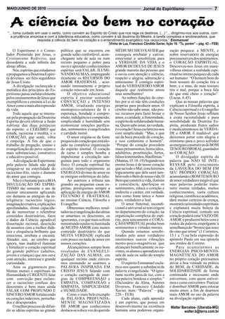 Maio/JUnHo de 2010                                                                         Jornal do Espiritismo                            7


  A ciência do bem no coração
“... toma cuidado em usar o verbo, como convém ao Espírito do Cristo que nos rege os destinos. (...) “... dirigirmo-nos aos outros, com
  a prudência amorosa e com a tolerância educativa, como convém à sã doutrina do Mestre, é tarefa complexa e enobrecedora, que
                   requisita a ciência do bem no coração e o entendimento evangélico nos raciocínios.” Emmanuel
                                                                (Vinha de Luz, Francisco Cândido Xavier, lição 16: “Tu, porém” – pág. 43 – FEB)
     O Espiritismo é o Conso-       público que se encontra em          MÉDIUM CHICO XAVIER que              zação psíquica: a MENTE, e
lador Prometido por Jesus, o        grande salão confortável, acon-     conseguia arrebatar e cativar,       nobre reservatório de energias
Cristianismo Redivivo, que          chegante sala de aula ou num        emocionar e sensibilizar para        psicossensíveis dos sentimentos:
dessedenta a sede infinita das      recinto pequeno e pobre para        a VERDADE DA VIDA e o                o CORAÇÃO ESPIRITUAL.
almas aflitas.                      ouvir e aprender conhecimentos      AMOR DE DEUS E DE JESUS              Descreveu-nos Jesus em mara-
     Nós, espíritas que estudamos   espíritas será FALAR, ILUMI-        grande maioria das pessoas que       vilhosa síntese a realidade espi-
e propagamos a Doutrina Espíri-     NANDO ALMAS, empregando             o ouvia com atenção e silêncio,      ritual no íntimo psíquico de cada
ta devemos ser fiéis seguidores     ricamente os RECURSOS DO            respeito e alegria, admiração e      ser humano: “O homem bom do
de Jesus Cristo.                    AMOR FRATERNAL , acio-              entusiasmo. É contágio espiri-       bom tesouro do coração tira o
     A divulgação esclarecida e     nando intensamente o próprio        tual do VERDADEIRO AMOR              bem, e o mau, do mau tesouro
metódica dos princípios do Es-      coração renovado em Jesus.          daquele que realmente amou           tira o mal; porque a boca fala
piritismo passa inelutavelmente          O objetivo educacional         seus semelhantes!                    do que está cheio o coração”.
pelos ensinamentos de Jesus que     espírita é ensinar somando               As nobres funções do cére-      (Lucas, 6.45).
exemplificou e ensinou a Lei do     CONVICÇÃO e INTENSO                 bro por si só não têm condições           Que as nossas palavras que
Amor como a mais alta expressão     AMOR, irradiando energias           próprias para produzir amor. O       explicam a Filosofia espírita, a
da vida.                            mentopsico-salutares de fé e        cérebro não sabe amar, não pos-      Ciência espiritual e o Evangelho
     Todo aquele que se interes-    esperança, bondade e compre-        sui recursos para fazer brotar o     de Nosso Senhor Jesus reflitam
sar pela propagação da Doutrina     ensão, indulgência e compaixão,     amor, a caridade, a fraternidade,    a exata racionalidade e pura
Espírita deverá efetivar a fusão    simplicidade e humildade sem        o espírito de solidariedade huma-    sensibilidade da Doutrina Es-
sublime das duas potências          economizar emoções purifica-        na. Quem sabe amar, na verdade,      pírita, produzam frutos sadios
do espírito: o CÉREBRO que          das, sentimentos evangelizados      é o coração! Jesus esclareceu-nos    e medicamentosos de VERDA-
estuda, raciocina e medita, e o     e caridade moral.                   com simplicidade: “Mas, o que        DE e AMOR. É inadiável que
CORAÇÃO, que sente, vibra                O amor origina-se da fonte     sai da boca procede do coração,      deixemos jorrar com alegria e
e empolga. A fim de que o           psíquica do coração que está alo-   e isso contamina o homem”.           otimismo para o povo sofredor
trabalho de pregação, ensino e      jado na complexa organização        “Porque do coração procedem          as energias construtivas do BOM
evangelização do povo sejam o       do espírito imortal. O coração      maus pensamentos, homicídios,        TESOURO MORAL guardados
mais substancioso, construtivo      de carne é simples bomba a          adultérios, prostituição, furtos,    no CORAÇÃO.
e educativo possível.               impulsionar a circulação san-       falsos testemunhos, blasfêmias.”          O divulgador espírita da
     A divulgação do Espiritismo    guínea para todo o organismo        (Mateus, 15:18 -19) Segundo nos      palavra que NÃO SE INTE-
pela palavra falada não pode        físico. O coração espiritual faz    ensina Jesus é de nosso coração      RESSAR pelo crescimento
estagnar-se na esterilidade do      circular ininterruptamente as       que sai todo o Mal; concluiremos     da LAVOURA DO BEM EM
raciocínio frio, vazio e distante   ENERGIAS divinas do amor ou         logicamente que dele sairá tam-      SEU PRÓPRIO CORAÇÃO,
do amor que contagia.               as energias enfermiças do ódio.     bém todo o Bem de nossa vida. O      acumulando o BOM TESOURO
     Não é o bastante para a BOA         Ao usarmos a tribuna nas       Bem que constrói a vida, ilumina     de amor verdadeiro inegável que
DIVULGAÇÃO DO ESPIRI-               grandes ou pequenas casas es-       a consciência, aperfeiçoa os         suas palavras poderão trans-
TISMO tão somente o ato de          píritas, prestigiemos sempre a      sentimentos, educa o coração e       mitir muitas verdades, muitos
ensinar unicamente aplicando        aplicação da energia do AMOR        endireita o caráter, em verdade,     conhecimentos, vasta cultura
em demasia as energias da in-       FECUNDO E FRATERNAL                 tem como fonte única o Amor          religiosa, científica e acadêmica,
teligência: raciocínio lógico,      ao ensinar Ciência, Filosofia e     puro, verdadeiro e leal.             dará muitas certezas de crença,
imaginação criativa, explicações    Evangelho.                               O amor fraternal, incondi-      mostrará curiosidades espirituais
aprofundadas, ótima capacida-            Obteremos melhores resul-      cional e universal só tem origem     e explanará muita beleza da
de de memorizar e relembrar         tados na evangelização das almas    no departamento do coração, na       Ciência espiritual, contudo seu
conteúdos doutrinários, fatos       se amarmos os descrentes, os        organização complexa do espí-        coração poderá estar VAZIO DE
e dados da Ciência, agradável       ignorantes, e os que mais sofrem    rito, pois unicamente o CORA-        AMOR e produzirá belos sons e
dissertação racional, descrição     ministrando a palavra iluminada     ÇÃO ESPIRITUAL produz bons           ruídos da palavra empolgante à
de assuntos com a melhor didá-      de MUITO AMOR com menos             sentimentos e virtudes morais.       semelhança do “bronze que soa e
tica e eloquência brilhante que     conteúdo doutrinário do que              Quando estamos sensibi-         do sino que retine” (1 Coríntios,
emociona, arrebata e encanta.       MUITA VERDADE explicada             lizados pelo amor verdadeiro         13.1 a 7) na bela expressão do
Atender, sim, ao cérebro que        com pouco ou nada de amor em        emitiremos suaves vibrações          apóstolo Paulo em sua epístola
ignora, mas inadiável iluminar      nossos corações.                    mento-psico-magnéticas que           aos irmãos de Corinto.
e fortalecer o coração espiritual        Alcançaremos sempre bons       alcançam beneficamente os ou-             Para acumularmos as
do grande público (adultos,         resultados de EVANGELI-             vintes, os alunos e aprendizes em    ENERGIAS PSICO-MENTO-
jovens e crianças) que nos ouve     ZAÇÃO DAS ALMAS, em                 sala de aula ou salão do templo      MAGNÉTICAS DO AMOR
com atenção, interesse e grande     qualquer recinto onde estiver-      espírita.                            no próprio coração precisamos
curiosidade.                        mos ensinando se usarmos a               O espírito Emmanuel escla-      ativar a boa vontade na prática
     Ante os gigantescos pro-       PALAVRA INSPIRADA EM                rece-nos quanto a substância da      do BEM, da CARIDADE, da
blemas morais e espirituais da      CRISTO JESUS falando com            palavra evangelizada: “O igno-       SOLIDARIEDADE de forma
Humanidade é URGENTE falar          o coração carregado de ener-        rante recebe jatos de luz, com a     continuada e incessante onde
com convicção para esclare-         gias de COMPREENSÃO e               tua palavra bondosa e simples.”      estivermos, com quem estiver-
cer o raciocínio confuso dos        EMPATIA, COMPAIXÃO e                (Dicionário da Alma, Autores         mos e como estivermos. Praticar
descrentes e bem mais ainda         SIMPATIA, SIMPLICIDADE              Diversos, Francisco Cândido          e distribuir AMOR para estocar
FALAR COM PROFUNDO E                e HUMILDADE.                        Xavier, item: “Palavra” – pág.       muito amor, a fim de doarmos
SINCERO AMOR fortalecendo                Como o mais belo exemplo       228 – FEB)                           mais AMOR no uso da palavra
os corações indecisos, perturba-    de PALAVRA PROFUNDA-                     Cada aluno, cada aprendiz       na divulgação espírita.
dos e desesperados.                 MENTE MAGNETIZADA                   é um espírito, que possui em
     O melhor processo de difun-    DE AMOR que conhecemos              desenvolvimento na existência         Walter Barcelos- (Uberaba-MG)
dir as idéias espíritas ao grande   destaca-se a doce voz do querido    humana uma poderosa organi-                   walter.b@terra.com.br
 
