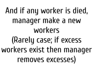 And if any worker is died,
manager make a new
workers
(Rarely case; if excess
workers exist then manager
removes excesses)
 