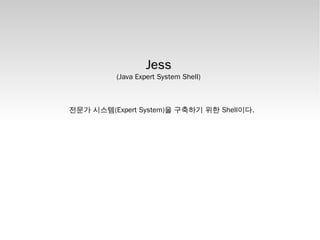 Jess
          (Java Expert System Shell)



전문가 시스템(Expert System)을 구축하기 위한 Shell이다.
 