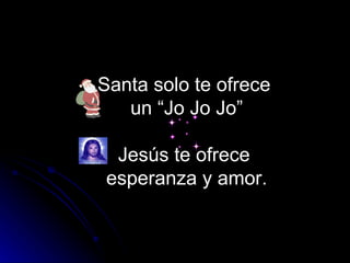 Santa solo te ofrece  un “Jo Jo Jo” Jesús te ofrece  esperanza y amor. 