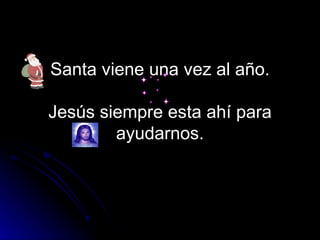 Santa viene una vez al año.   Jesús siempre esta ahí para ayudarnos. 
