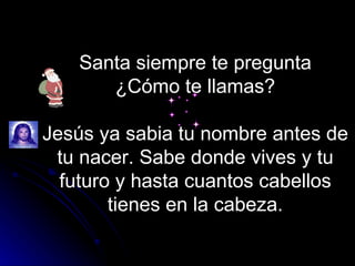 Santa siempre te pregunta ¿Cómo te llamas? Jesús ya sabia tu nombre antes de tu nacer. Sabe donde vives y tu futuro y hasta cuantos cabellos tienes en la cabeza. 